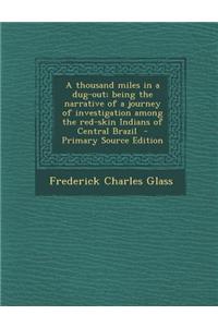 A Thousand Miles in a Dug-Out; Being the Narrative of a Journey of Investigation Among the Red-Skin Indians of Central Brazil - Primary Source Edition