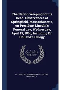 The Nation Weeping for its Dead. Observances at Springfield, Massachusetts, on President Lincoln's Funeral day, Wednesday, April 19, 1865, Including Dr. Holland's Eulogy