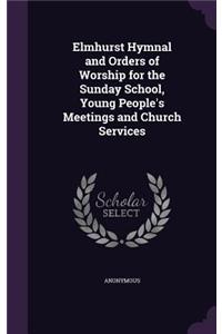 Elmhurst Hymnal and Orders of Worship for the Sunday School, Young People's Meetings and Church Services