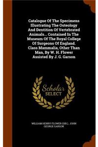 Catalogue Of The Specimens Illustrating The Osteology And Dentition Of Vertebrated Animals... Contained In The Museum Of The Royal College Of Surgeons Of England. Class Mammalia, Other Than Man, By W. H. Flower Assisted By J. G. Garson
