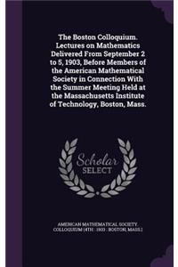 The Boston Colloquium. Lectures on Mathematics Delivered from September 2 to 5, 1903, Before Members of the American Mathematical Society in Connection with the Summer Meeting Held at the Massachusetts Institute of Technology, Boston, Mass.