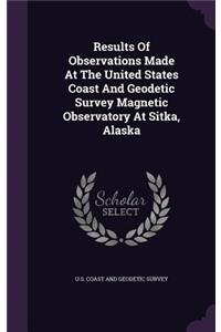 Results Of Observations Made At The United States Coast And Geodetic Survey Magnetic Observatory At Sitka, Alaska