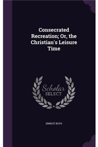 Consecrated Recreation; Or, the Christian's Leisure Time