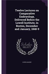 Twelve Lectures on Comparative Embryology, Delivered Before the Lowell Institute, in Boston, December and January, 1848-9