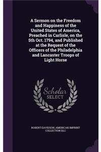 Sermon on the Freedom and Happiness of the United States of America, Preached in Carlisle, on the 5th Oct. 1794, and Published at the Request of the Officers of the Philadelphia and Lancaster Troops of Light Horse