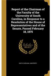Report of the Chairman of the Faculty of the University of South Carolina, in Response to a Resolution of the House of Representatives and of the Senate, Passed February 18, 1875