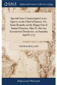 Special Grace Uninterrupted, in Its Egress, to the Chief of Sinners. Or, Some Remarks on the Happy Exit of Samuel Drayton, Alias D, Who Was Executed at Dorchester, on Saturday April 8, 1775