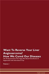 Want To Reverse Your Liver Angiosarcoma? How We Cured Our Diseases. The 30 Day Journal for Raw Vegan Plant-Based Detoxification & Regeneration with Information & Tips Volume 1