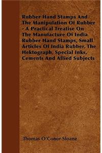 Rubber Hand Stamps And The Manipulation Of Rubber - A Practical Treatise On The Manufacture Of India Rubber Hand Stamps, Small Articles Of India Rubber, The Hektograph, Special Inks, Cements And Allied Subjects