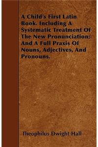 A Child's First Latin Book. Including A Systematic Treatment Of The New Pronunciation; And A Full Praxis Of Nouns, Adjectives, And Pronouns.