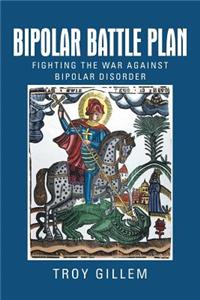 Bipolar Battle Plan: Fighting the War Against Bipolar Disorder