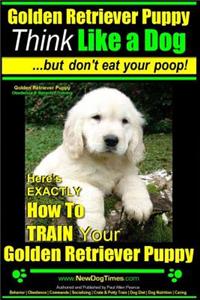 Golden Retriever Puppy - Think Like a Dog But Don't Eat Your Poop! - Golden Retriever Puppy Obedience & Behavior Training -