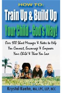 How to: Train Up & Build Up Your Child - God's Way!: Over 100 Short Messages & Notes to help you Connect, Encourage & Empower Your Child & Those You Love