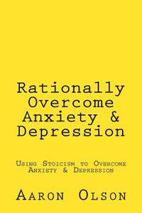 Rationally Overcome Anxiety & Depression: Using Stoicism to Overcome Anxiety & Depression