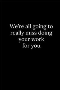 We're all going to really miss doing your work for you.