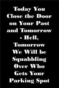 Today You Close the Door on Your Past and Tomorrow - Hell, Tomorrow We Will Be Squabbling Over Who Gets Your Parking Spot