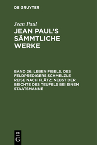 Leben Fibels. Des Feldpredigers Schmelzle Reise nach Flätz; nebst der Beichte des Teufels bei einem Staatsmanne