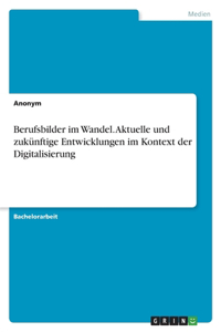Berufsbilder im Wandel. Aktuelle und zukünftige Entwicklungen im Kontext der Digitalisierung