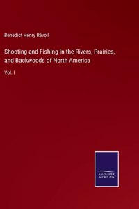 Shooting and Fishing in the Rivers, Prairies, and Backwoods of North America