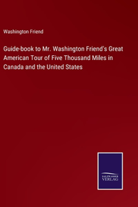 Guide-book to Mr. Washington Friend's Great American Tour of Five Thousand Miles in Canada and the United States