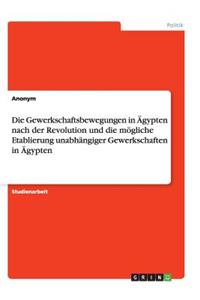 Die Gewerkschaftsbewegungen in Ägypten nach der Revolution und die mögliche Etablierung unabhängiger Gewerkschaften in Ägypten