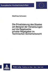 Die Privatisierung des Staates am Beispiel der Verweisungen auf die Regelwerke privater Regelgeber im Technischen Sicherheitsrecht