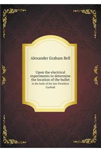 Upon the Electrical Experiments to Determine the Location of the Bullet in the Body of the Late President Garfield