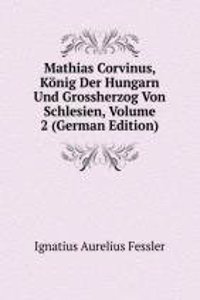 Mathias Corvinus, Konig Der Hungarn Und Grossherzog Von Schlesien, Volume 2 (German Edition)