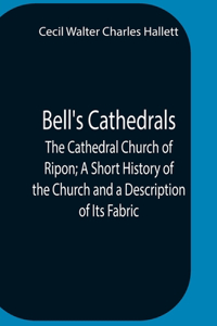 Bell'S Cathedrals; The Cathedral Church Of Ripon; A Short History Of The Church And A Description Of Its Fabric