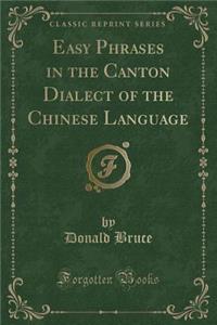 Easy Phrases in the Canton Dialect of the Chinese Language (Classic Reprint)
