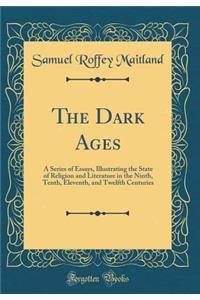 The Dark Ages: A Series of Essays, Illustrating the State of Religion and Literature in the Ninth, Tenth, Eleventh, and Twelfth Centuries (Classic Reprint)