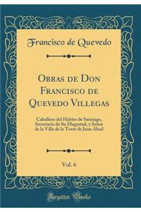 Obras de Don Francisco de Quevedo Villegas, Vol. 6: Caballero del Habito de Santiago, Secretario de Su Magestad, Y SeÃ±or de la Villa de la Torre de Juan Abad (Classic Reprint)