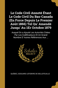 Le Code Civil Annoté Étant Le Code Civil Du Bas-Canada (En Force Depuis Le Premier Août 1866) Tel Qu' Amendé Jusqu' Au 1Er Octobre 1879