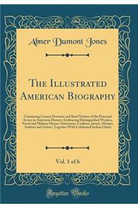 The Illustrated American Biography, Vol. 1 of 6: Containing Correct Portraits and Brief Notices of the Principal Actors in American History; Embracing Distinguished Women, Naval and Military Heroes, Statesmen, Civilians, Jurists, Divines, Authors a