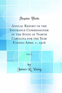 Annual Report of the Insurance Commissioner of the State of North Carolina for the Year Ending April 1, 1916, Vol. 1 (Classic Reprint)