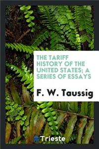 The Tariff History of the United States; A Series of Essays by F. W. Taussig .