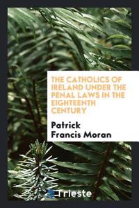 Catholics of Ireland Under the Penal Laws in the Eighteenth Century