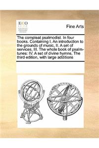 The Compleat Psalmodist. in Four Books. Containing I. an Introduction to the Grounds of Music, II. a Set of Services, III. the Whole Book of Psalm-Tunes