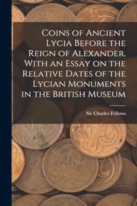 Coins of Ancient Lycia Before the Reign of Alexander. With an Essay on the Relative Dates of the Lycian Monuments in the British Museum