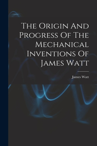 Origin And Progress Of The Mechanical Inventions Of James Watt