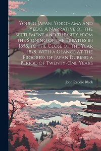 Young Japan. Yokohama and Yedo. A Narrative of the Settlement and the City From the Signing of the Treaties in 1858, to the Close of the Year 1879. With a Glance at the Progress of Japan During a Period of Twenty-one Years