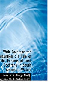 With Cochrane the Dauntless: A Tale of the Exploits of Lord Cochrane in South American Waters