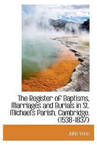 The Register of Baptisms, Marriages and Burials in St. Michael's Parish, Cambridge. (1538-1837)