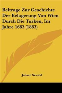 Beitrage Zur Geschichte Der Belagerung Von Wien Durch Die Turken, Im Jahre 1683 (1883)
