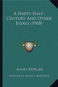 A Happy Half-Century and Other Essays (1908) a Happy Half-Century and Other Essays (1908)