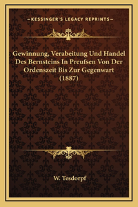 Gewinnung, Verabeitung Und Handel Des Bernsteins In Preufsen Von Der Ordenszeit Bis Zur Gegenwart (1887)