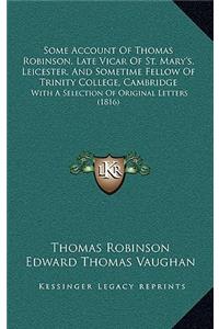 Some Account Of Thomas Robinson, Late Vicar Of St. Mary's, Leicester, And Sometime Fellow Of Trinity College, Cambridge