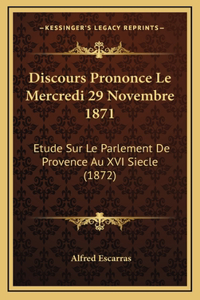 Discours Prononce Le Mercredi 29 Novembre 1871: Etude Sur Le Parlement De Provence Au XVI Siecle (1872)