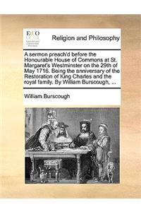 A Sermon Preach'd Before the Honourable House of Commons at St. Margaret's Westminster on the 29th of May 1716. Being the Anniversary of the Restoration of King Charles and the Royal Family. by William Burscough, ...