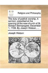 The Duty of Publick Worship. a Sermon, Preached at the Opening of the New-Church of St. Botolph Bishopsgate; December 1, 1728. by Joseph Watson, ...